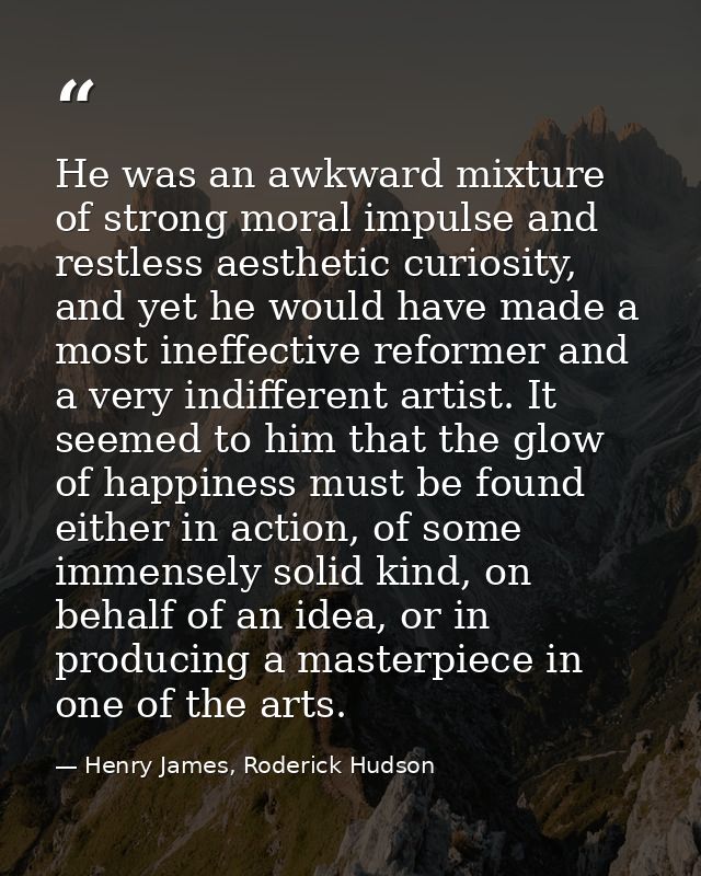 He was an awkward mixture of strong moral impulse and restless aesthetic curiosity, and yet he would have made a most in — Henry James, Roderick Hudson