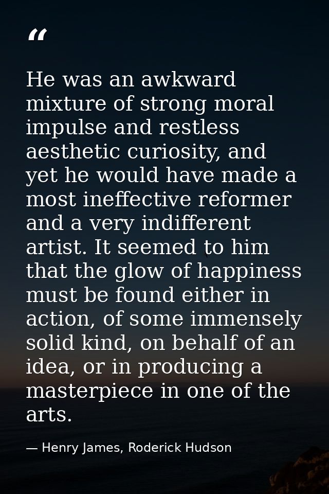 He was an awkward mixture of strong moral impulse and restless aesthetic curiosity, and yet he would have made a most in — Henry James, Roderick Hudson