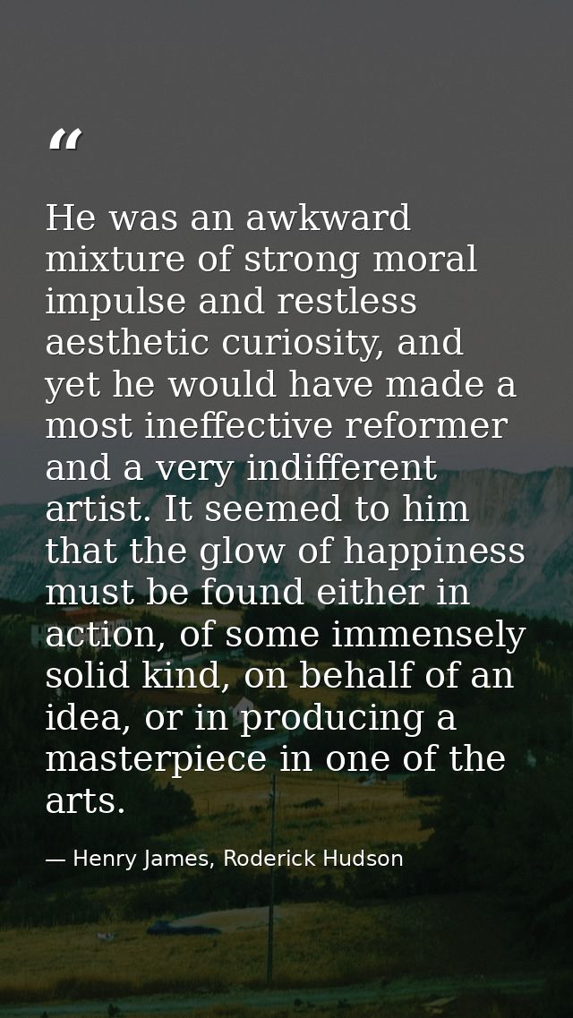 He was an awkward mixture of strong moral impulse and restless aesthetic curiosity, and yet he would have made a most in — Henry James, Roderick Hudson