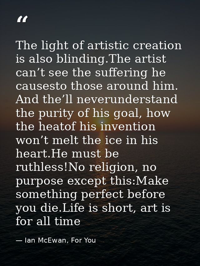 The light of artistic creation is also blinding.The artist can’t see the suffering he causesto those around him. And the — Ian McEwan, For You