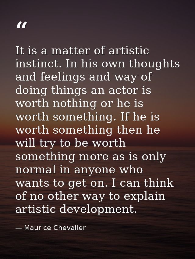 It is a matter of artistic instinct. In his own thoughts and feelings and way of doing things an actor is worth nothing  — Maurice Chevalier
