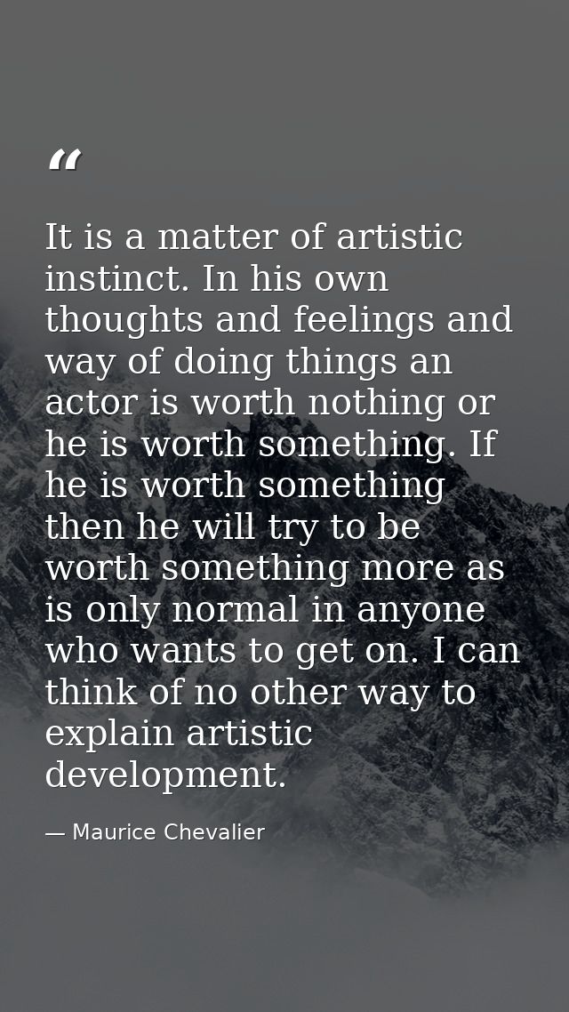 It is a matter of artistic instinct. In his own thoughts and feelings and way of doing things an actor is worth nothing  — Maurice Chevalier