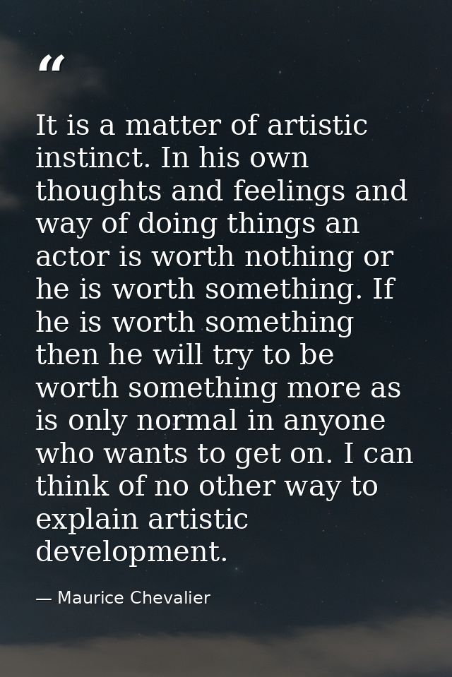 It is a matter of artistic instinct. In his own thoughts and feelings and way of doing things an actor is worth nothing  — Maurice Chevalier