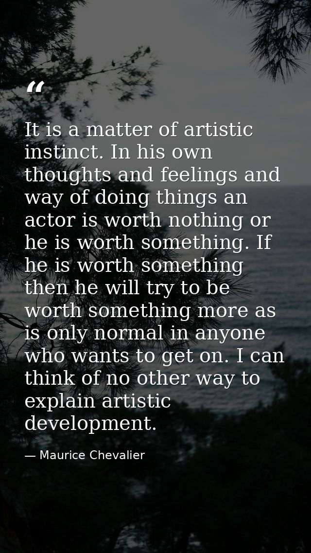 It is a matter of artistic instinct. In his own thoughts and feelings and way of doing things an actor is worth nothing  — Maurice Chevalier