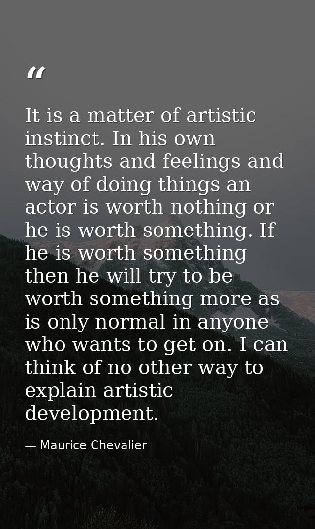 It is a matter of artistic instinct. In his own thoughts and feelings and way of doing things an actor is worth nothing  — Maurice Chevalier
