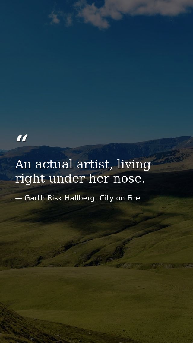 An actual artist, living right under her nose. — Garth Risk Hallberg, City on Fire