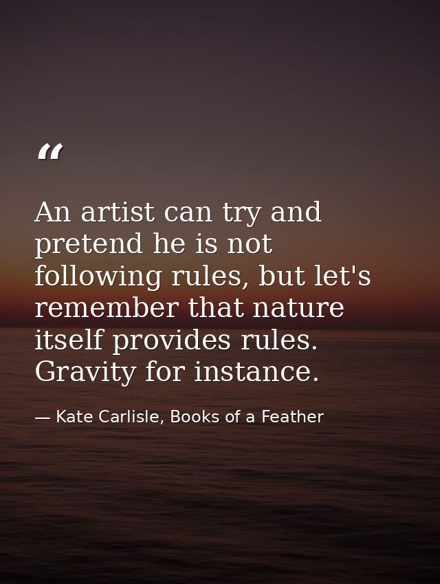 An artist can try and pretend he is not following rules, but let's remember that nature itself provides rules. Gravity f — Kate Carlisle, Books of a Feather