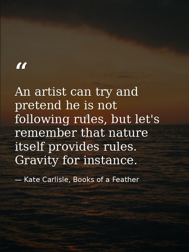 An artist can try and pretend he is not following rules, but let's remember that nature itself provides rules. Gravity f — Kate Carlisle, Books of a Feather