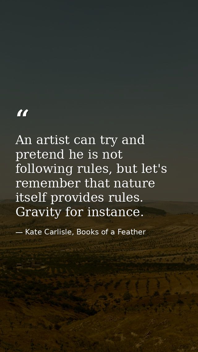 An artist can try and pretend he is not following rules, but let's remember that nature itself provides rules. Gravity f — Kate Carlisle, Books of a Feather