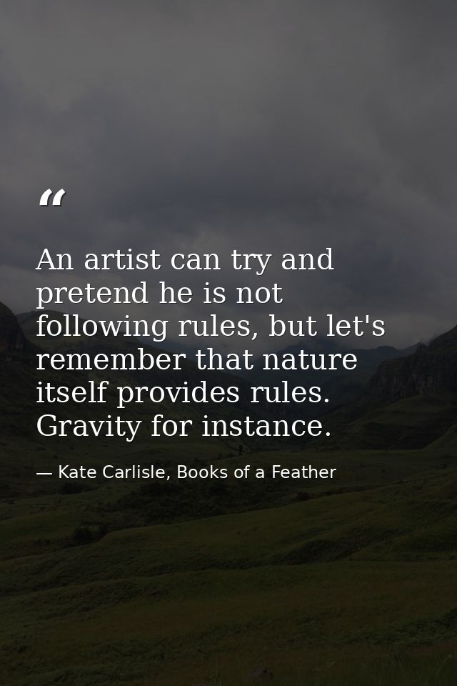 An artist can try and pretend he is not following rules, but let's remember that nature itself provides rules. Gravity f — Kate Carlisle, Books of a Feather