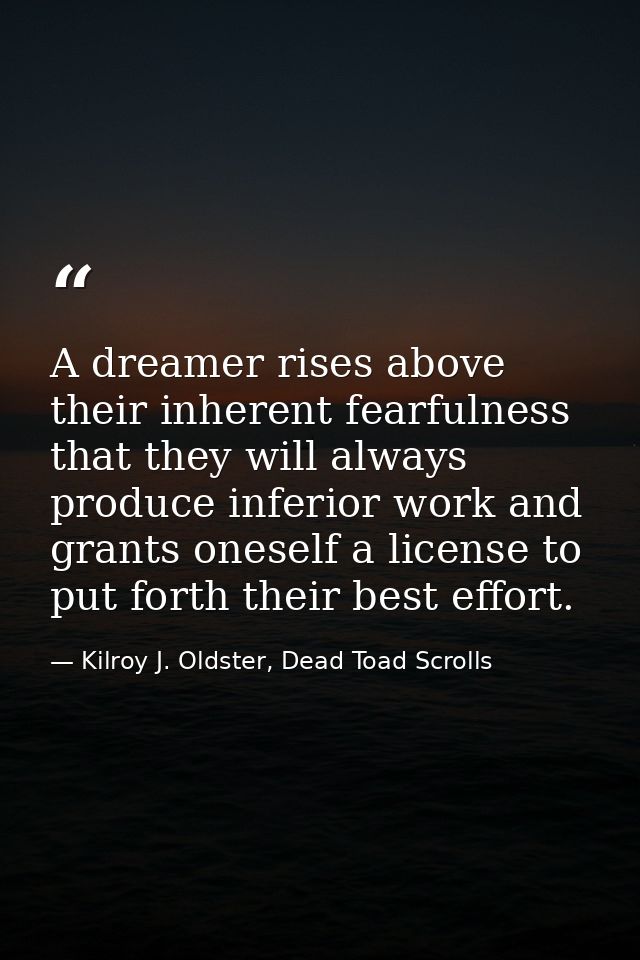 A dreamer rises above their inherent fearfulness that they will always produce inferior work and grants oneself a licens — Kilroy J. Oldster, Dead Toad Scrolls