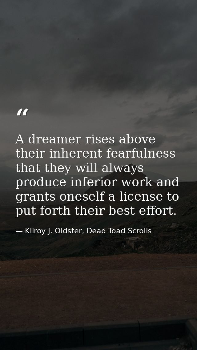A dreamer rises above their inherent fearfulness that they will always produce inferior work and grants oneself a licens — Kilroy J. Oldster, Dead Toad Scrolls