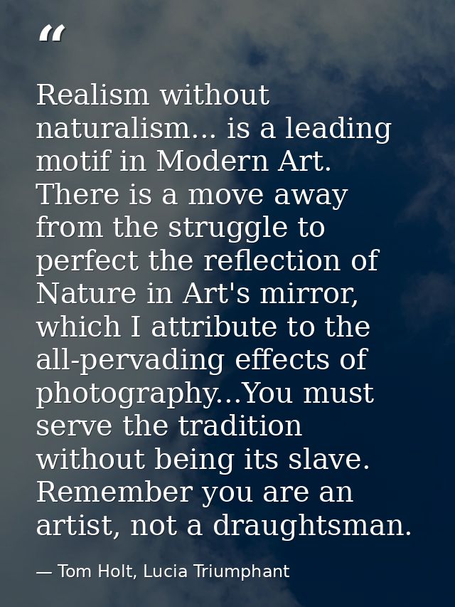 Realism without naturalism... is a leading motif in Modern Art. There is a move away from the struggle to perfect the re — Tom Holt, Lucia Triumphant