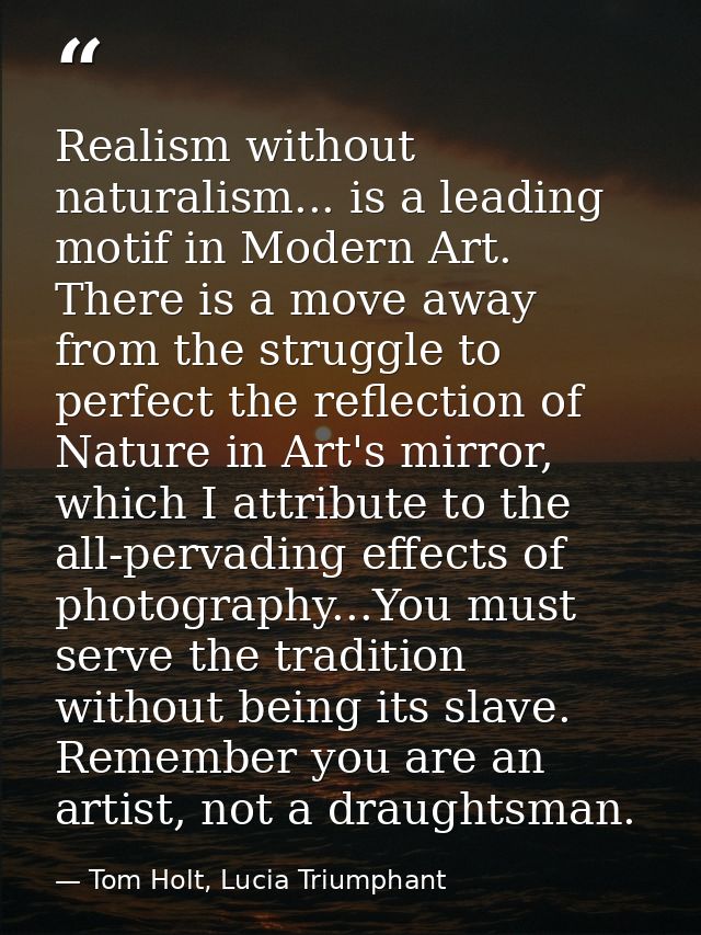 Realism without naturalism... is a leading motif in Modern Art. There is a move away from the struggle to perfect the re — Tom Holt, Lucia Triumphant