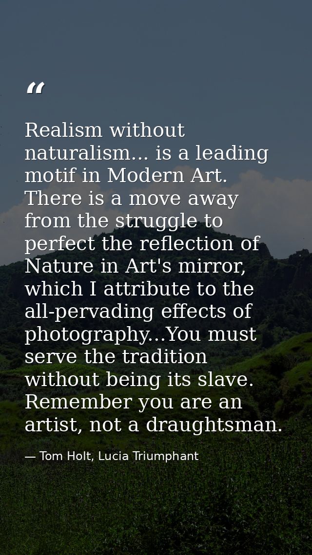 Realism without naturalism... is a leading motif in Modern Art. There is a move away from the struggle to perfect the re — Tom Holt, Lucia Triumphant
