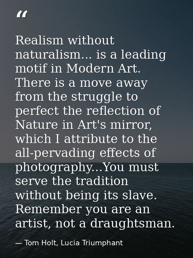 Realism without naturalism... is a leading motif in Modern Art. There is a move away from the struggle to perfect the re — Tom Holt, Lucia Triumphant