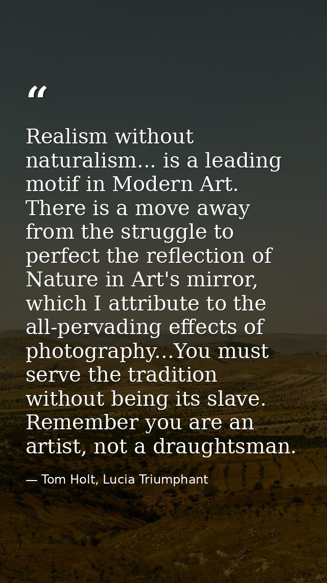 Realism without naturalism... is a leading motif in Modern Art. There is a move away from the struggle to perfect the re — Tom Holt, Lucia Triumphant