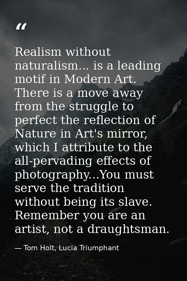 Realism without naturalism... is a leading motif in Modern Art. There is a move away from the struggle to perfect the re — Tom Holt, Lucia Triumphant