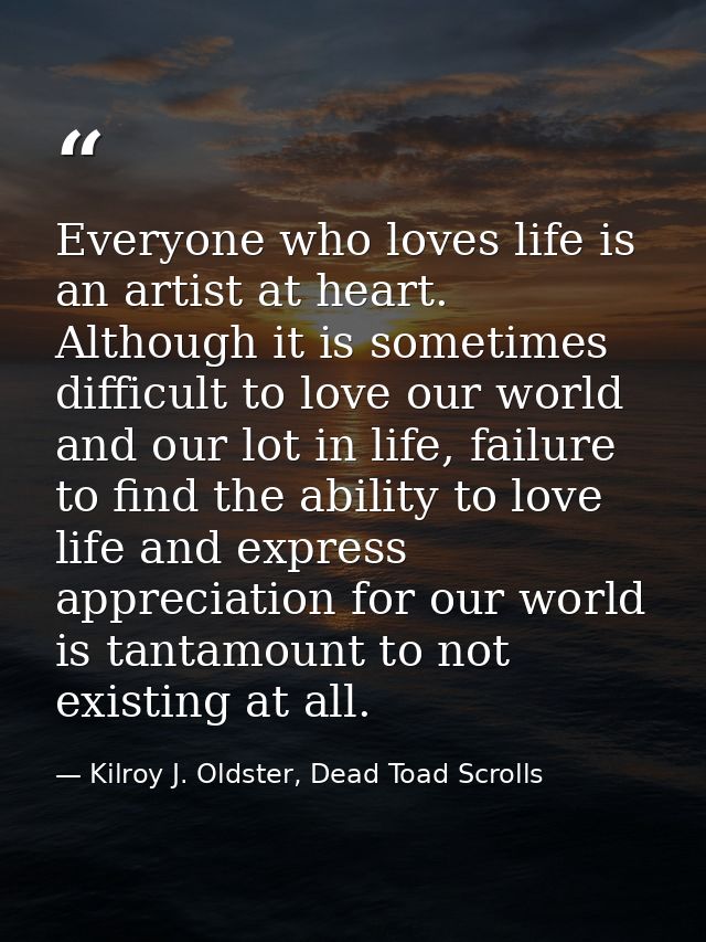 Everyone who loves life is an artist at heart. Although it is sometimes difficult to love our world and our lot in life, — Kilroy J. Oldster, Dead Toad Scrolls