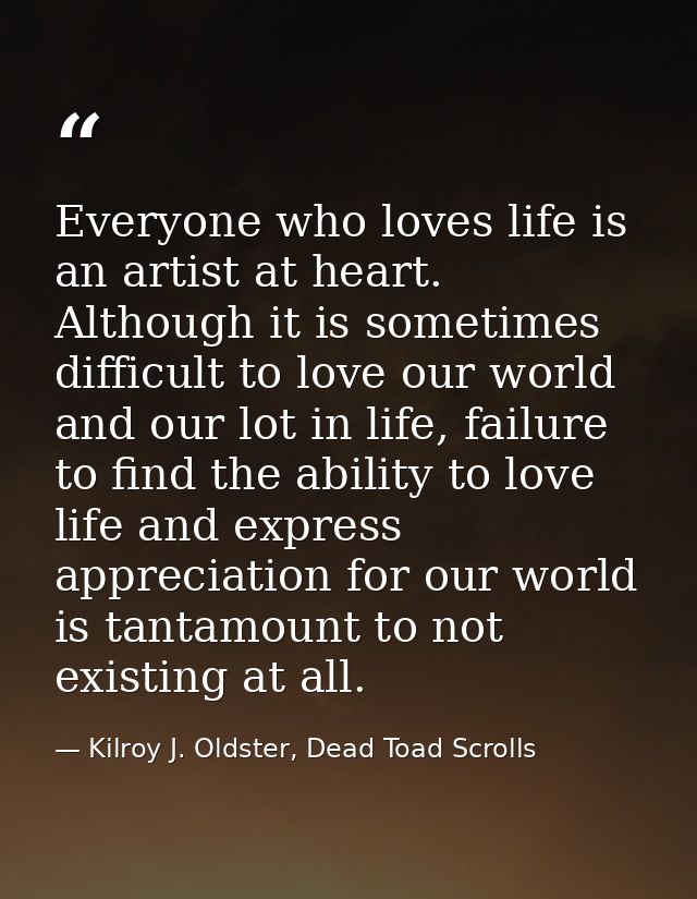 Everyone who loves life is an artist at heart. Although it is sometimes difficult to love our world and our lot in life, — Kilroy J. Oldster, Dead Toad Scrolls