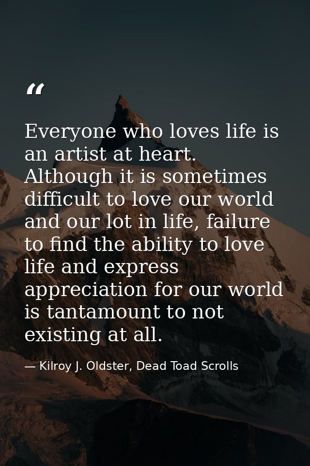 Everyone who loves life is an artist at heart. Although it is sometimes difficult to love our world and our lot in life, — Kilroy J. Oldster, Dead Toad Scrolls