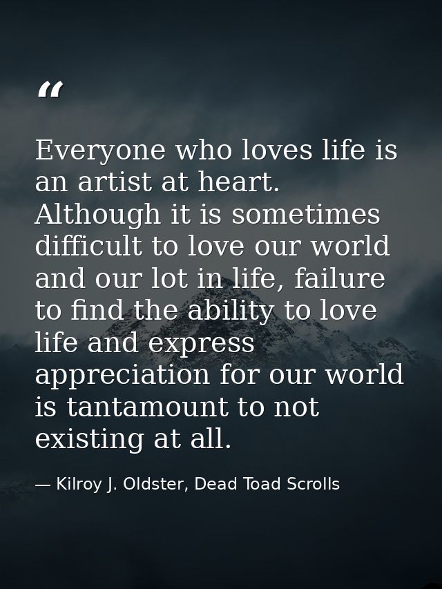Everyone who loves life is an artist at heart. Although it is sometimes difficult to love our world and our lot in life, — Kilroy J. Oldster, Dead Toad Scrolls