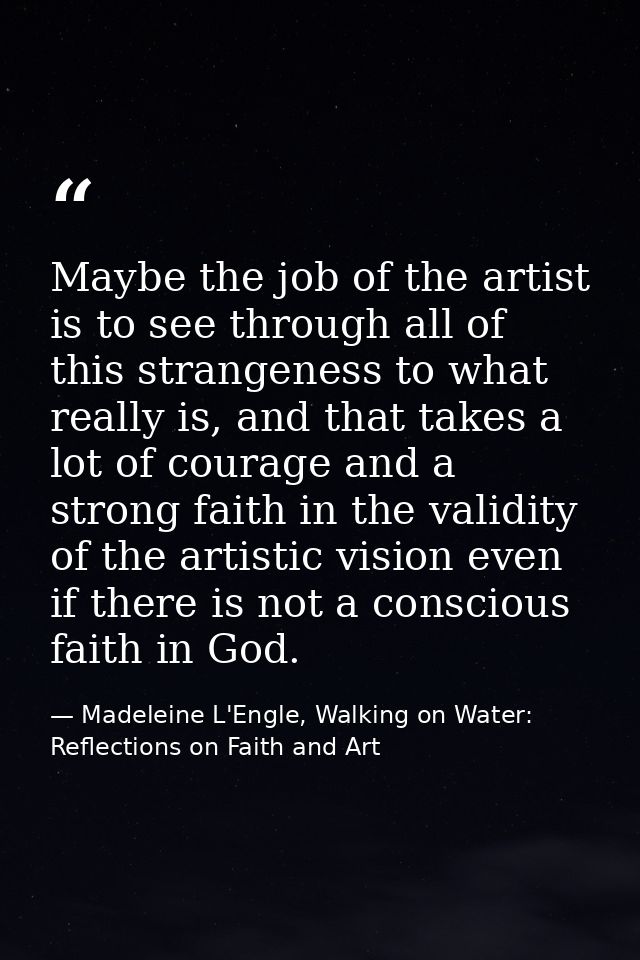 Maybe the job of the artist is to see through all of this strangeness to what really is, and that takes a lot of courage — Madeleine L'Engle, Walking on Water: Reflections on Faith and Art