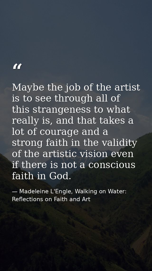 Maybe the job of the artist is to see through all of this strangeness to what really is, and that takes a lot of courage — Madeleine L'Engle, Walking on Water: Reflections on Faith and Art