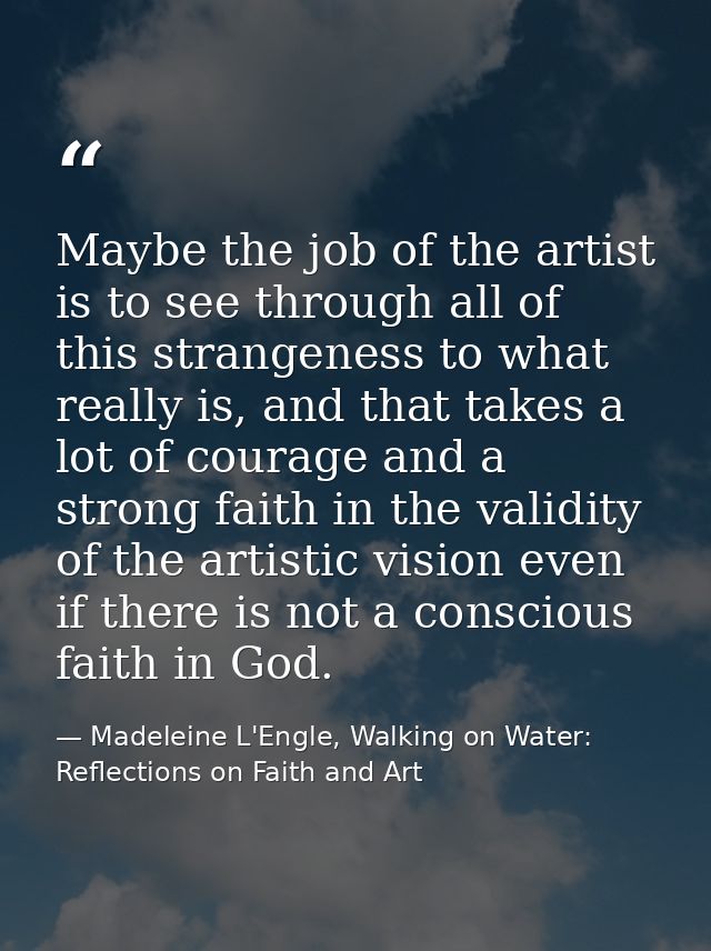 Maybe the job of the artist is to see through all of this strangeness to what really is, and that takes a lot of courage — Madeleine L'Engle, Walking on Water: Reflections on Faith and Art