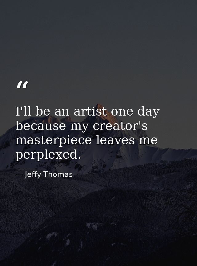 I'll be an artist one day because my creator's masterpiece leaves me perplexed. — Jeffy Thomas