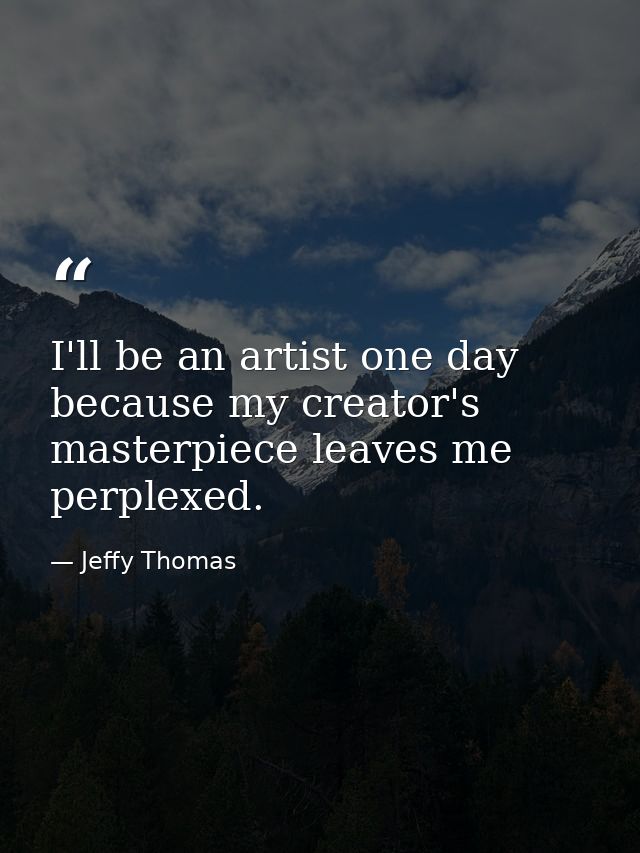 I'll be an artist one day because my creator's masterpiece leaves me perplexed. — Jeffy Thomas