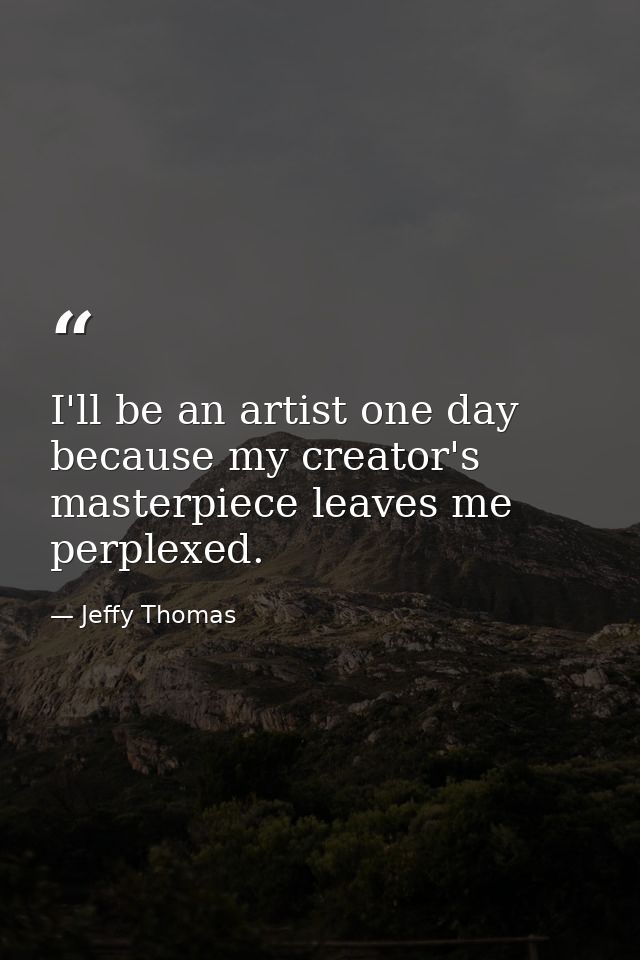 I'll be an artist one day because my creator's masterpiece leaves me perplexed. — Jeffy Thomas