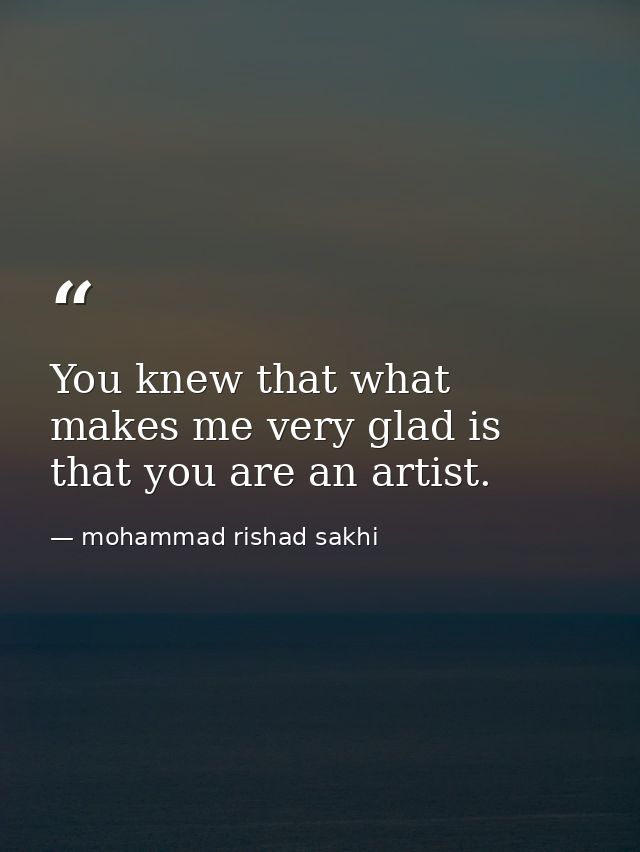 You knew that what makes me very glad is that you are an artist. — mohammad rishad sakhi