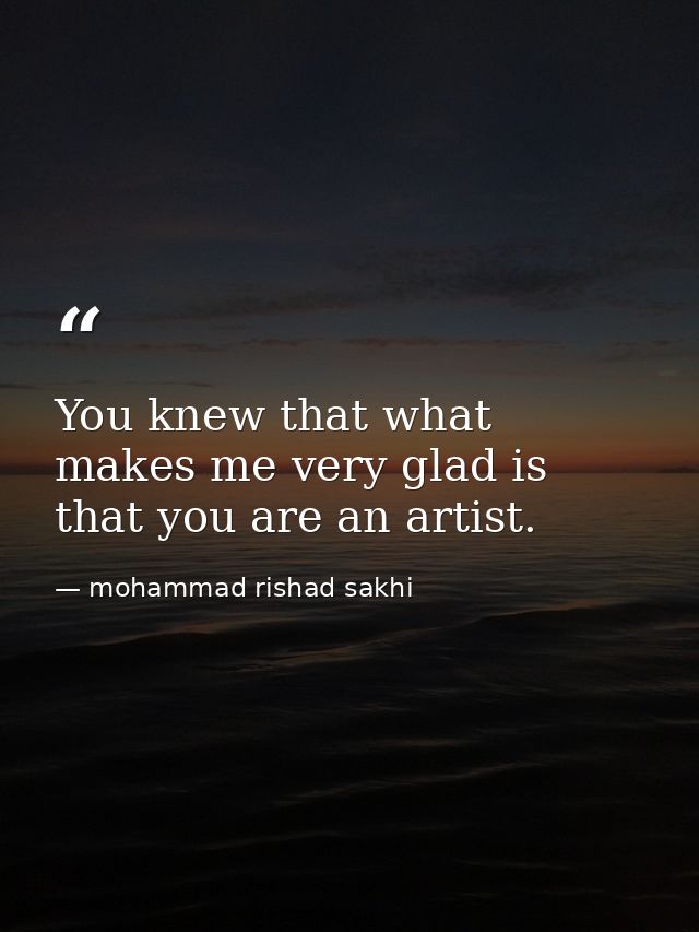 You knew that what makes me very glad is that you are an artist. — mohammad rishad sakhi