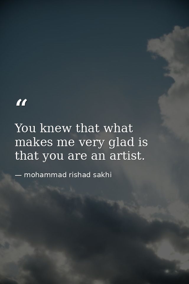 You knew that what makes me very glad is that you are an artist. — mohammad rishad sakhi