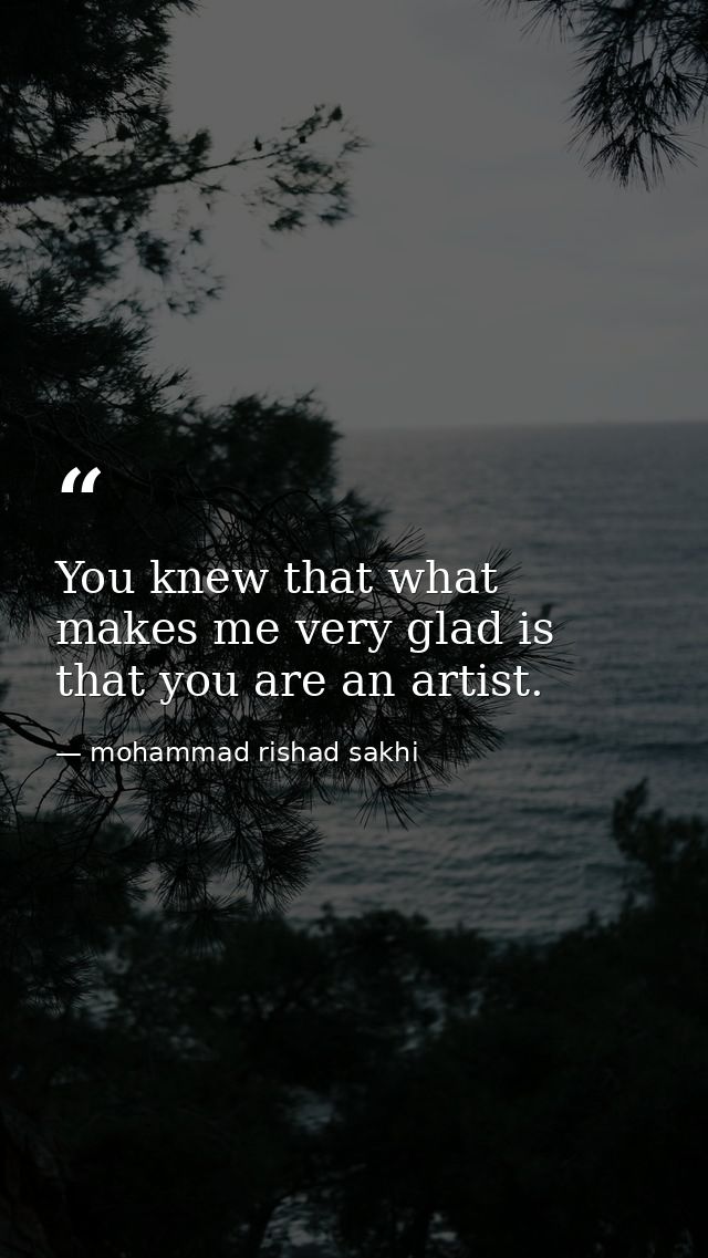 You knew that what makes me very glad is that you are an artist. — mohammad rishad sakhi