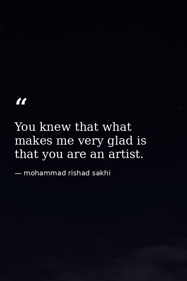 You knew that what makes me very glad is that you are an artist. — mohammad rishad sakhi