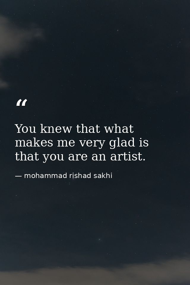 You knew that what makes me very glad is that you are an artist. — mohammad rishad sakhi