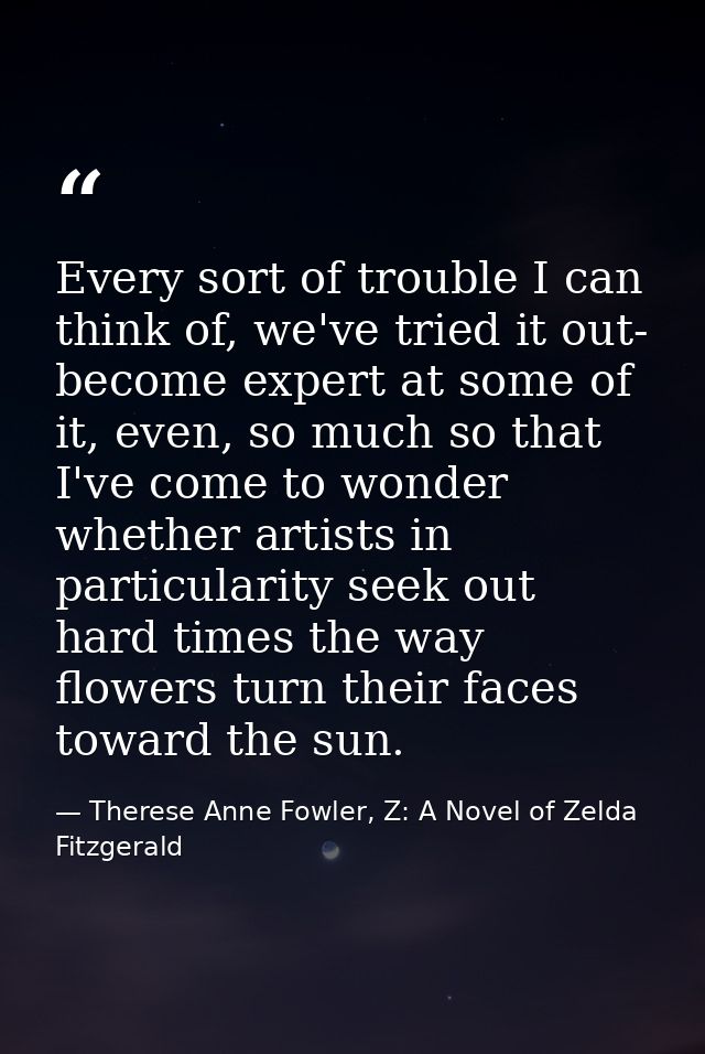 Every sort of trouble I can think of, we've tried it out- become expert at some of it, even, so much so that I've come t — Therese Anne Fowler, Z: A Novel of Zelda Fitzgerald