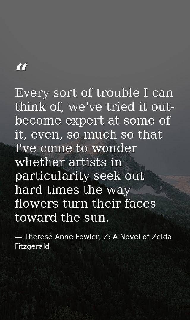 Every sort of trouble I can think of, we've tried it out- become expert at some of it, even, so much so that I've come t — Therese Anne Fowler, Z: A Novel of Zelda Fitzgerald