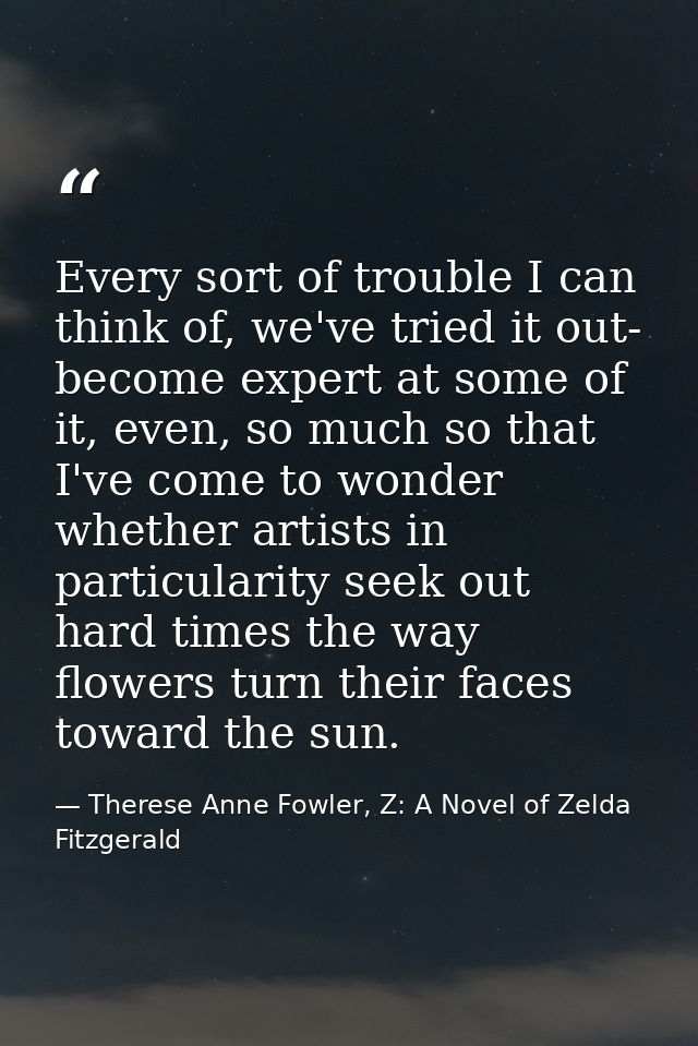 Every sort of trouble I can think of, we've tried it out- become expert at some of it, even, so much so that I've come t — Therese Anne Fowler, Z: A Novel of Zelda Fitzgerald