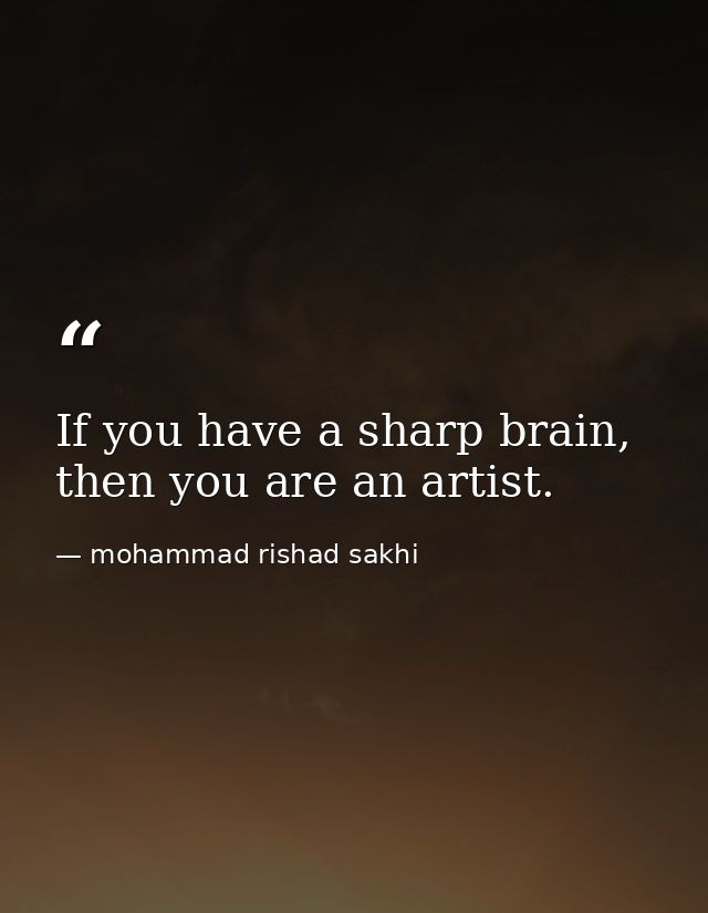 If you have a sharp brain, then you are an artist. — mohammad rishad sakhi
