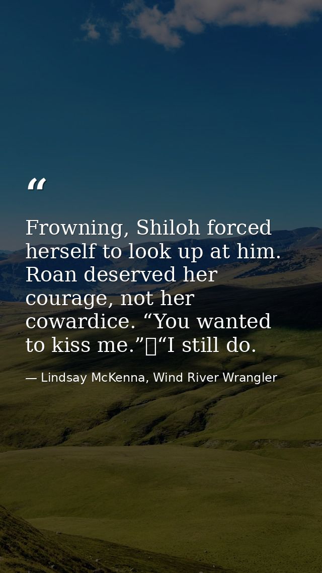 Frowning, Shiloh forced herself to look up at him. Roan deserved her courage, not her cowardice. “You wanted to kiss me. — Lindsay McKenna, Wind River Wrangler