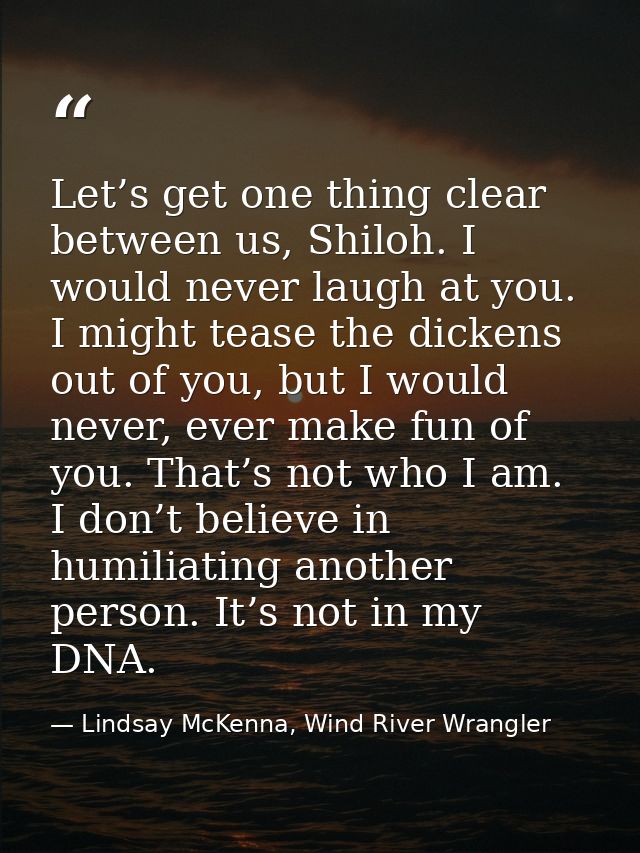 Let’s get one thing clear between us, Shiloh. I would never laugh at you. I might tease the dickens out of you, but I wo — Lindsay McKenna, Wind River Wrangler