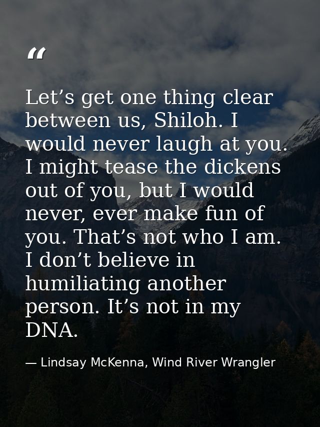 Let’s get one thing clear between us, Shiloh. I would never laugh at you. I might tease the dickens out of you, but I wo — Lindsay McKenna, Wind River Wrangler
