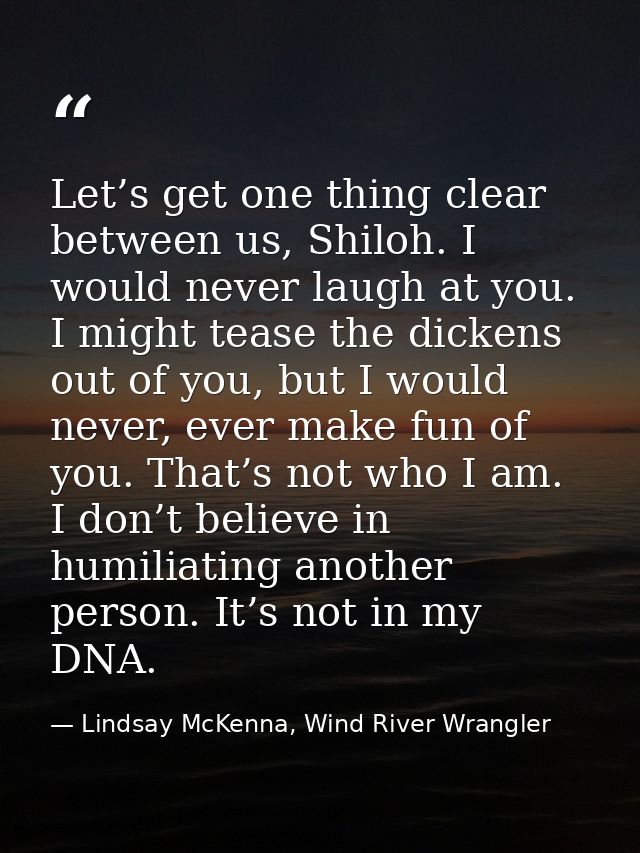 Let’s get one thing clear between us, Shiloh. I would never laugh at you. I might tease the dickens out of you, but I wo — Lindsay McKenna, Wind River Wrangler