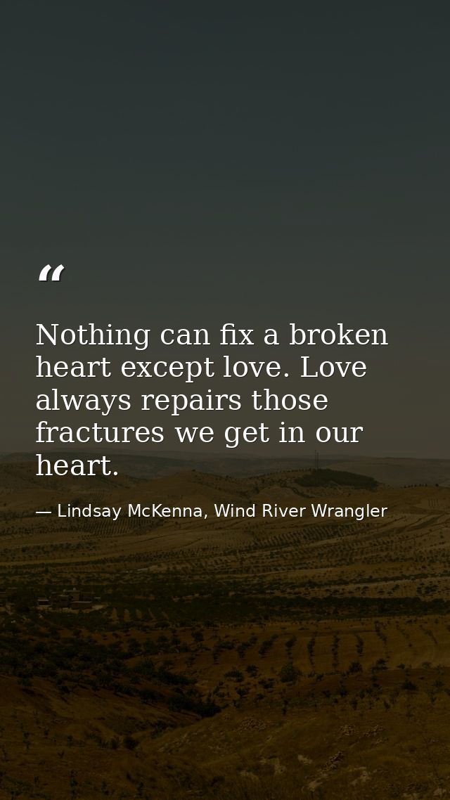 Nothing can fix a broken heart except love. Love always repairs those fractures we get in our heart. — Lindsay McKenna, Wind River Wrangler