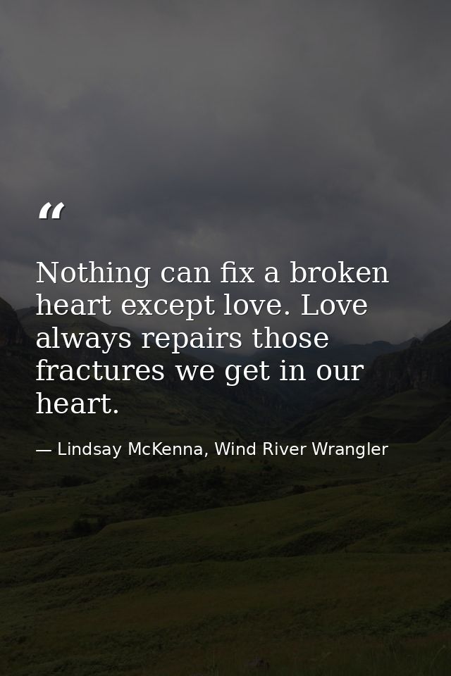 Nothing can fix a broken heart except love. Love always repairs those fractures we get in our heart. — Lindsay McKenna, Wind River Wrangler