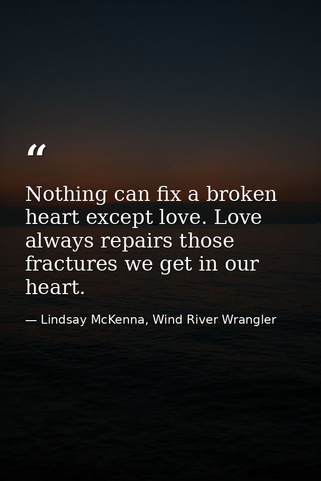 Nothing can fix a broken heart except love. Love always repairs those fractures we get in our heart. — Lindsay McKenna, Wind River Wrangler