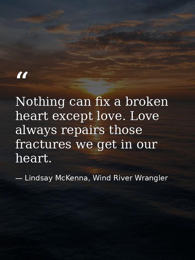 Nothing can fix a broken heart except love. Love always repairs those fractures we get in our heart. — Lindsay McKenna, Wind River Wrangler